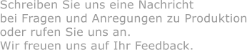 Schreiben Sie uns eine Nachricht  bei Fragen und Anregungen zu Produktion  oder rufen Sie uns an.  Wir freuen uns auf Ihr Feedback.